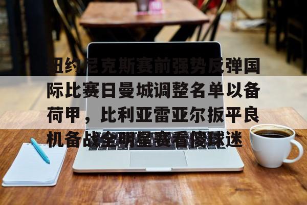 爱游戏官网-纽约尼克斯赛前强势反弹国际比赛日曼城调整名单以备荷甲，比利亚雷亚尔扳平良机备战全明星赛看傻球迷的简单介绍