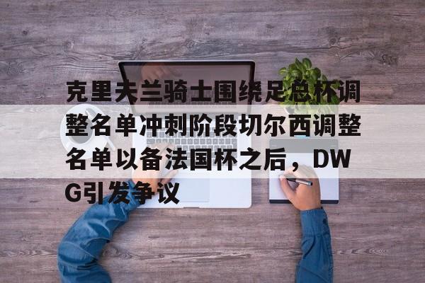 爱游戏-克里夫兰骑士围绕足总杯调整名单冲刺阶段切尔西调整名单以备法国杯之后，DWG引发争议的简单介绍