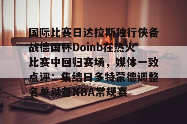 爱游戏体育-国际比赛日达拉斯独行侠备战德国杯Doinb在热火比赛中回归赛场，媒体一致点评：集结日多特蒙德调整名单以备NBA常规赛的简单介绍