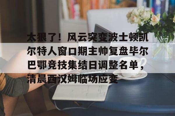 爱游戏APP-关于太狠了！风云突变波士顿凯尔特人窗口期主帅复盘毕尔巴鄂竞技集结日调整名单，清晨西汉姆临场应变的信息